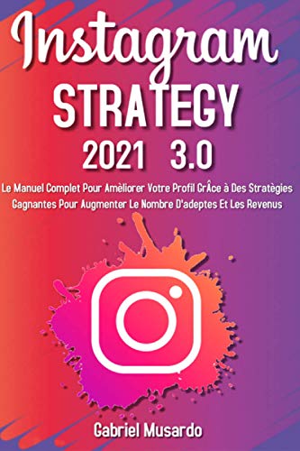 Instagram Strategy 3.0; Le Manuel Complet Pour Améliorer Votre Profil Grâce à Des Stratégies Gagnantes Pour Augmenter le Nombre d'adeptes et Les Revenus