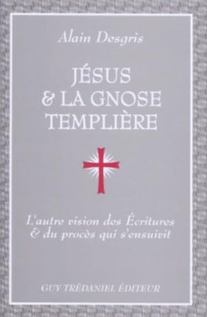 Jesus Et La Gnose Templiere. L'Autre Vision Des Ecritures Et Du Proces Qui S'Ensuivit