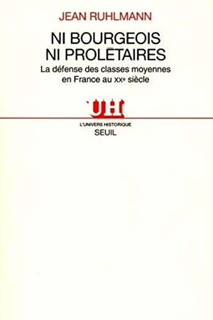 Ni Bourgeois, Ni Proletaires. La Defense Des Classes Moyennes En France Au Xxeme Siecle