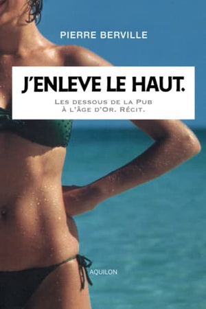 J’enlève le haut.: Les dessous de la Pub à l’âge d’or.