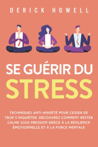 Se guérir du stress: Techniques anti-anxiété pour cesser de trop s’inquiéter. Découvrez comment rester calme sous pression grâce à la résilience émotionnelle et à la force mentale