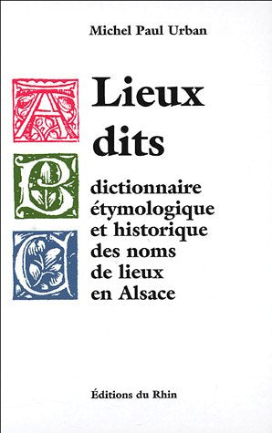 Lieux dits: Dictionnaire étymologique et historique des noms de lieux en Alsace