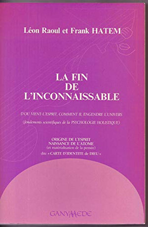 La fin de l'inconnaissable: D'où vient l'esprit, comment il engendre l'univers (fondements scientifiques de la psychologie holistique)