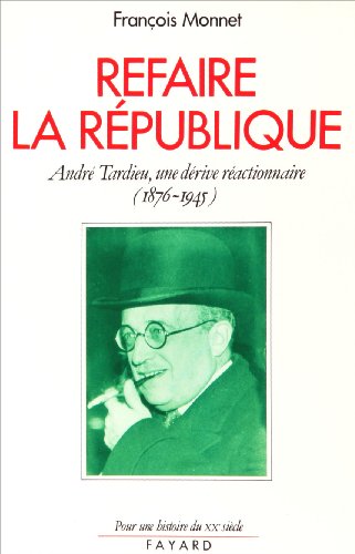 Refaire la République: André Tardieu, une dérive réactionnaire (1876-1945)