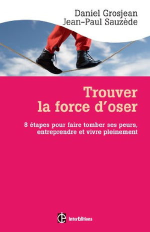 Trouver la force d'oser - 8 étapes pour faire tomber ses peurs, entreprendre et vivre pleinement