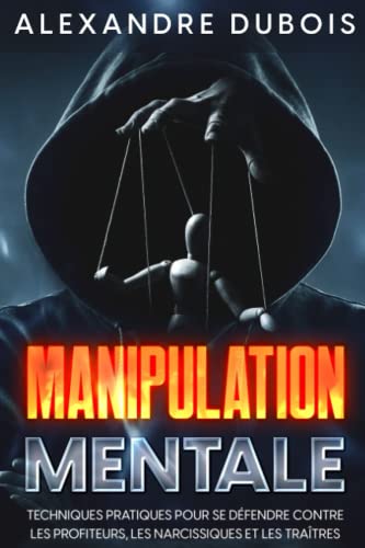 MANIPULATION MENTALE: Techniques pratiques pour se défendre contre les profiteurs, les narcissiques et les traîtres