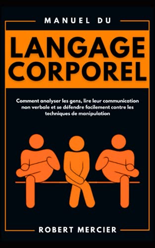 Manuel du LANGAGE CORPOREL: Comment analyser les gens, lire leur communication non verbale et se défendre facilement contre les techniques de manipulation