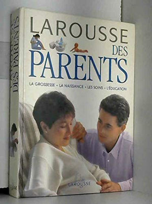 LAROUSSE DES PARENTS. La grossesse, la naissance, les soins, l'éducation