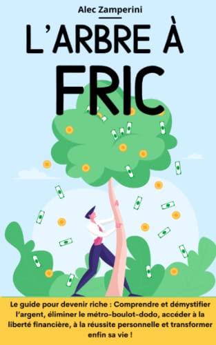 L'arbre à Fric: Le guide pour devenir riche : Comprendre et démystifier l’argent, éliminer le métro-boulot-dodo, accéder à la liberté financière, à la réussite personnelle et transformer enfin sa vie