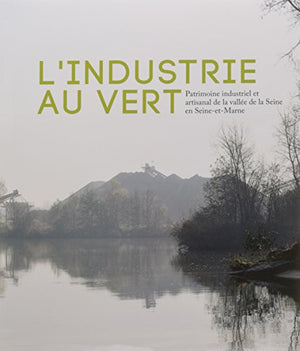 L industrie au vert - Patrimoine industriel et artisanal de la vallée de la Seine en Seine-et-Marne