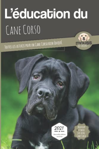 L’EDUCATION DU CANE CORSO - Edition 2021 enrichie: Toutes les astuces pour un Cane Corso bien éduqué