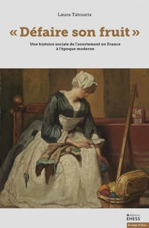 Défaire son fruit: Une histoire sociale de l’avortement en France à l'époque moderne