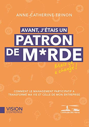 Avant, j'étais un patron de m*rde – Comment le management participatif a transformé ma vie et celle de mon entreprise