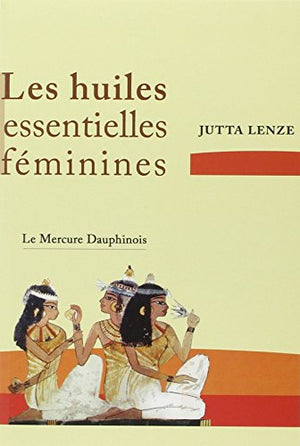 Les huiles essentielles féminines - Retrouver son essence féminine