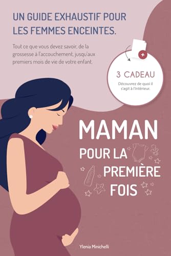 Maman pour la Première Fois: Un Guide Exhaustif pour les Femmes Enceintes. Tout ce que Vous Devez Savoir, de la Grossesse à l'Accouchement, Jusqu'aux Premiers mois de vie de Votre Enfant+ 3 BONUS