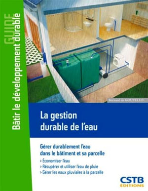 La gestion durable de l'eau: Gérer durablement l'eau dans le bâtiment et sa parcelle. Economiser l'eau, récupérer et utiliser l'eau de pluie, gérer les eaux pluviales à la parcelle.