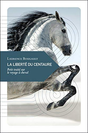 La liberté du centaure: Petit traité sur le voyage à cheval