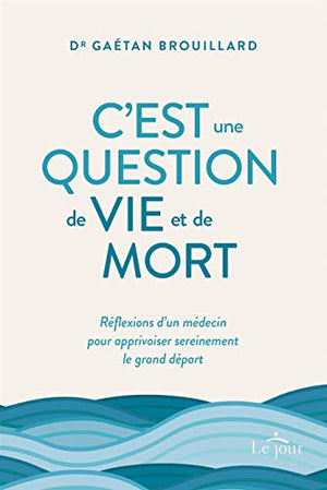 C'est une question de vie et de mort - Réflexions d'un médecin pour apprivoiser sereinement le gran