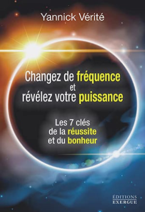 Changez votre fréquence et révélez votre puissance - Les 7 clés de la réussite et du bonheur