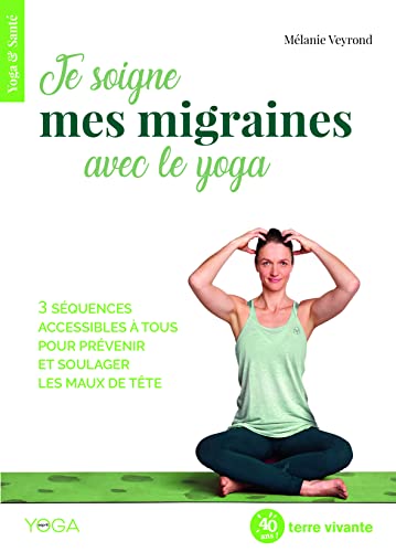 Je soigne mes migraines avec le yoga: 3 séquences accessibles à tous pour prévenir et soulager les maux de tête