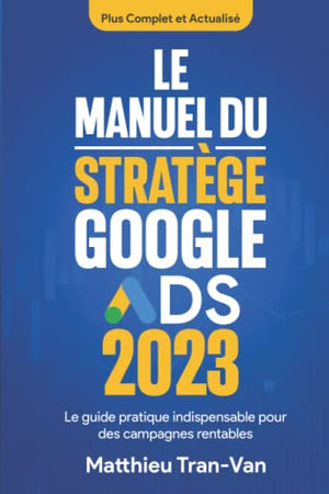 Le manuel du stratège Google Ads 2023: Le guide pratique indispensable pour des campagnes rentables