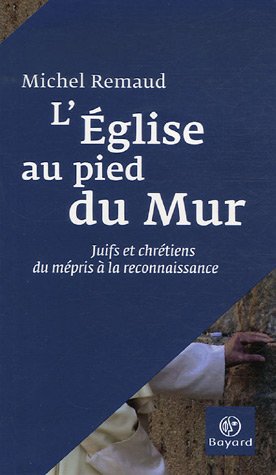 L'Eglise au pied du Mur: Juifs et chrétiens, du mépris à la reconnaissance