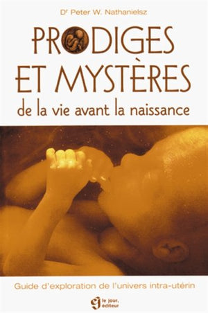 Prodiges et mystères de la vie avant la naissance: Guide d'exploration de l'univers intra-utérin