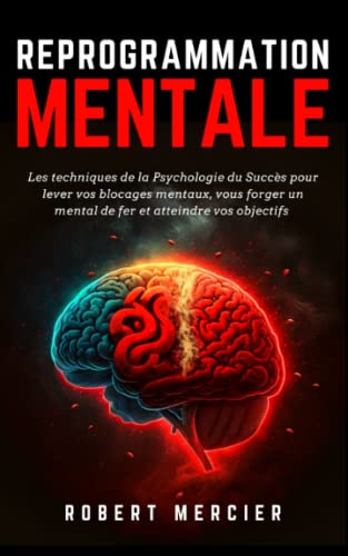 REPROGRAMMATION MENTALE: Les techniques de la psychologie du succès pour lever vos blocages mentaux, vous forger un mental de fer et atteindre vos objectifs