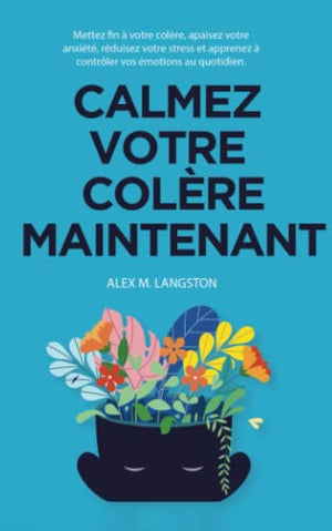 Calmez Votre Colère Maintenant: Mettez fin à votre colère, apaisez votre anxiété, réduisez votre stress et apprenez à contrôler vos émotions au quotidien.