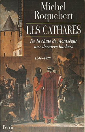 LES CATHARES. De la chute de Montségur aux derniers bûchers (1244-1329)