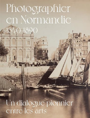 Photographier en Normandie 1840-1890: un dialogue pionnier entre les arts