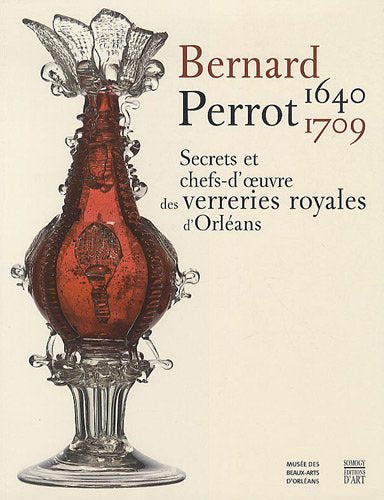 Bernard Perrot (1640-1709): Secrets et chefs-d'oeuvre des verreries royales d'Orléans