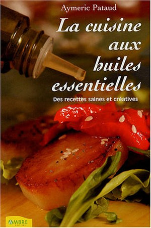 La cuisine aux huiles essentielles: Des recettes saines et créatives