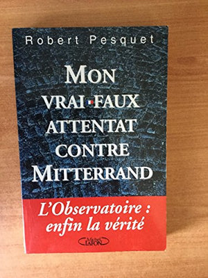 Mon vrai-faux attentat contre Mitterrand: La vérité sur l'affaire de l'Observatoire