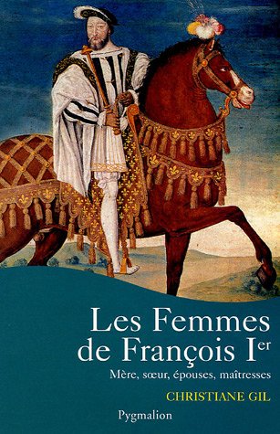 Les Femmes de Francois Ier: MERE, SOEUR, EPOUSES, MAITRESSES