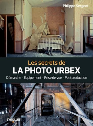 Les secrets de la photo urbex: Démarche. Equipement. Prise de vue. Postprouction