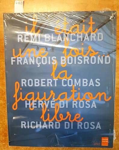 Il Etait Une Fois... La Figuration Libre. Remi Blanchard, Francois Boisrond, Robert Combas, Herve Di Rosa, Richard Di Rosa