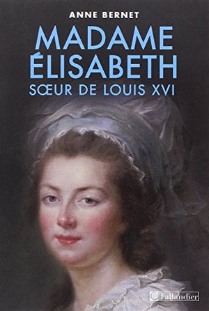 Madame Élisabeth: Sœur de Louis XVI celle qui aurait dû être roi