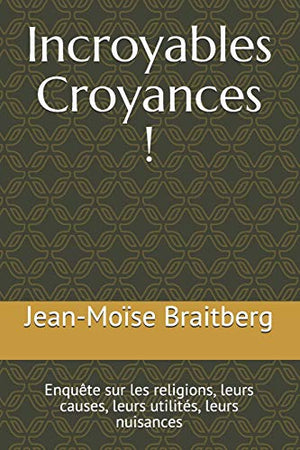 Incroyables Croyances !: Enquête sur les religions, leurs causes, leurs utilités, leurs nuisances