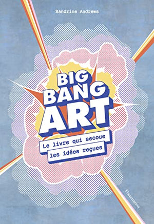 Big bang art: Le livre qui secoue les idées reçues