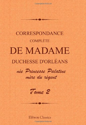 Correspondance complète de madame duchesse d'Orléans née Princesse Palatine, mère du régent: Traduction entièrement nouvelle par G. Brunet. Tome 2