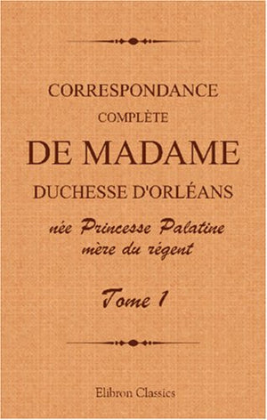 Correspondance complète de madame duchesse d'Orléans née Princesse Palatine, mère du régent: Traduction entièrement nouvelle par G. Brunet. Tome 1