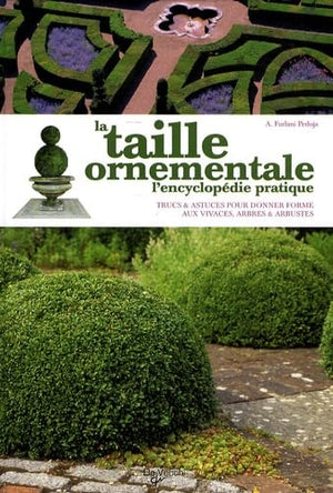 La taille ornementale: L'encyclopédie pratique, Trucs et astuces pour donner forme aux vivaces, arbres et arbustes