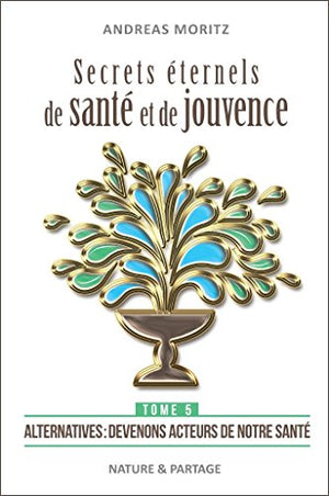 Secrets eternels de sante et de jouvence :tome 5 - alternatives : devenons acteurs de notre sante