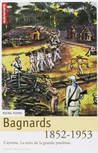 Bagnards : la terre de la grande* punition, Cayenne 1852-1953