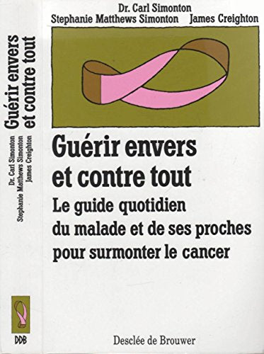 GUERIR ENVERS ET CONTRE TOUT. Le guide quotidien du malade et de ses proches pour surmonter le cancer