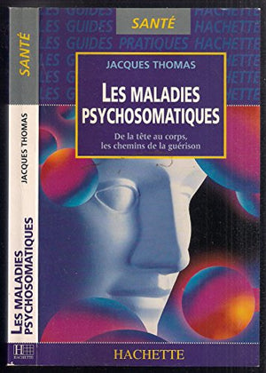 LES MALADIES PSYCHOSOMATIQUES. De la tête au corps, les chemins de guérison