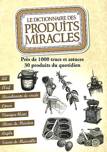 Le dictionnaire des produits miracles: Près de 1000 trucs et astuces, 30 produits du quotidien