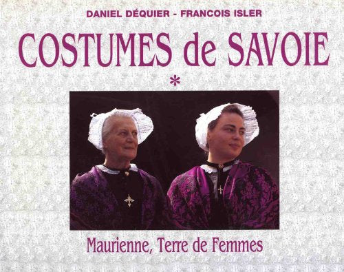Le grand livre des costumes de Savoie: Tome 1, Maurienne, Volume 1, terre de femmes, terre de costumes...