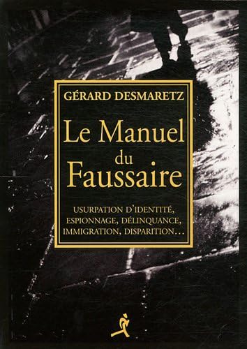 Le Manuel du Faussaire : Usurpation d'identité, espionnage, délinquance, immigration, disparition...